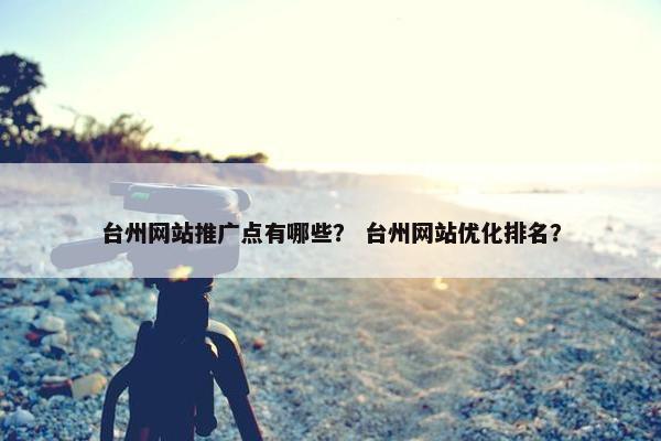 台州网站推广点有哪些？ 台州网站优化排名？