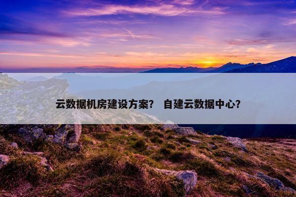 云数据机房建设方案？ 自建云数据中心？