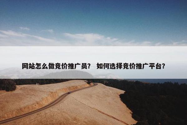 网站怎么做竞价推广员？ 如何选择竞价推广平台？