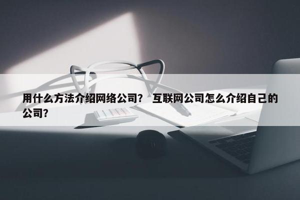 用什么方法介绍网络公司？ 互联网公司怎么介绍自己的公司？