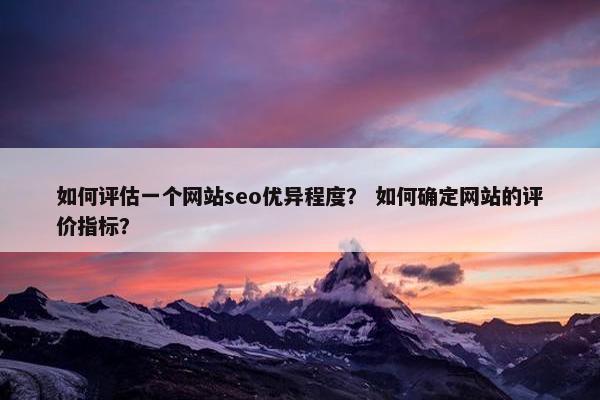 如何评估一个网站seo优异程度？ 如何确定网站的评价指标？