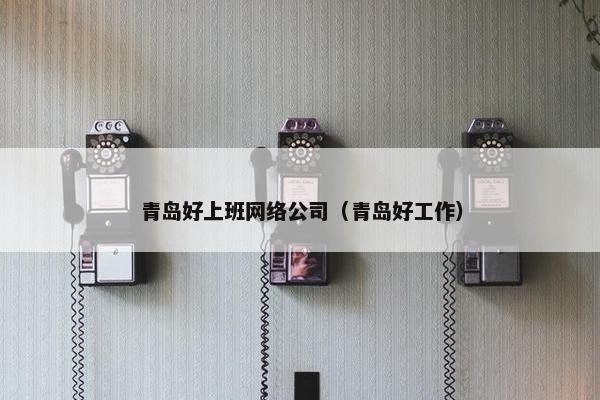 青岛好上班网络公司（青岛好工作）