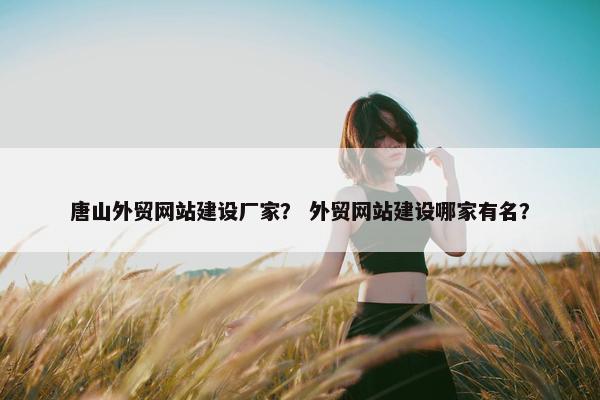 唐山外贸网站建设厂家？ 外贸网站建设哪家有名？