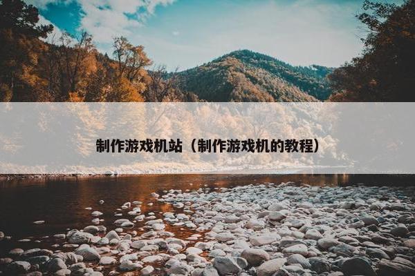 制作游戏机站（制作游戏机的教程）