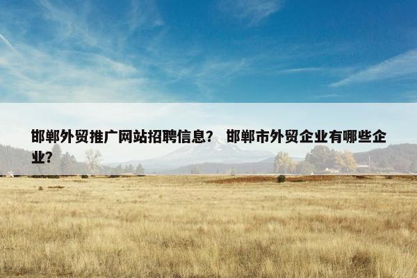 邯郸外贸推广网站招聘信息？ 邯郸市外贸企业有哪些企业？