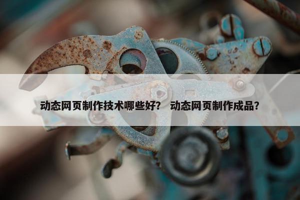 动态网页制作技术哪些好？ 动态网页制作成品？