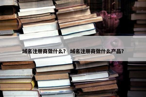域名注册商做什么？ 域名注册商做什么产品？
