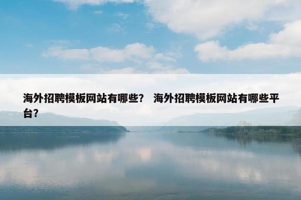海外招聘模板网站有哪些？ 海外招聘模板网站有哪些平台？