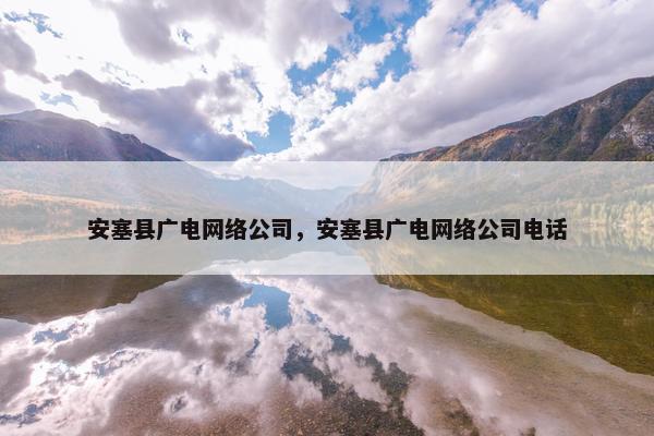 安塞县广电网络公司，安塞县广电网络公司电话