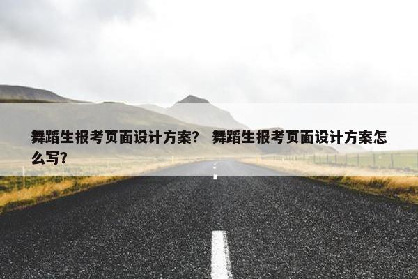 舞蹈生报考页面设计方案？ 舞蹈生报考页面设计方案怎么写？