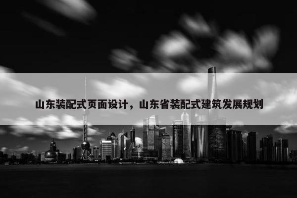 山东装配式页面设计，山东省装配式建筑发展规划