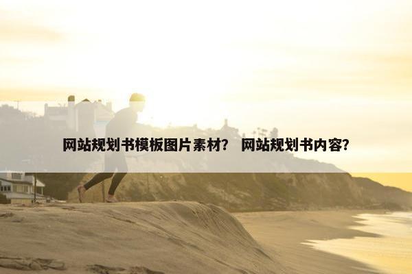 网站规划书模板图片素材？ 网站规划书内容？