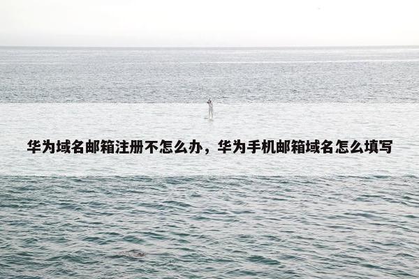 华为域名邮箱注册不怎么办，华为手机邮箱域名怎么填写
