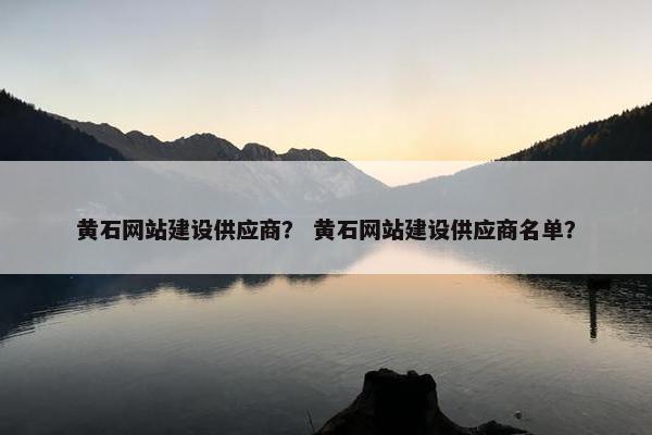 黄石网站建设供应商？ 黄石网站建设供应商名单？