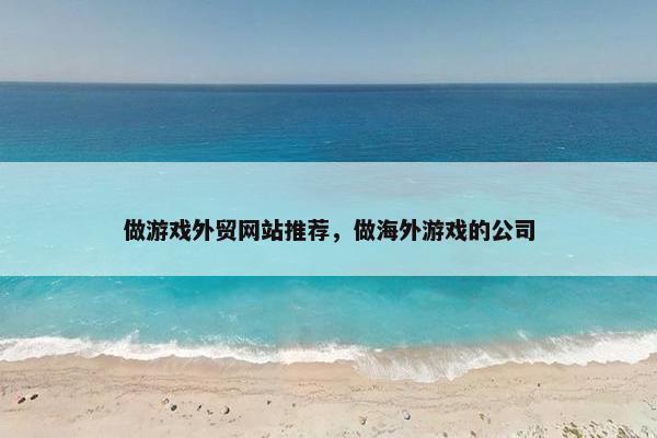 做游戏外贸网站推荐，做海外游戏的公司