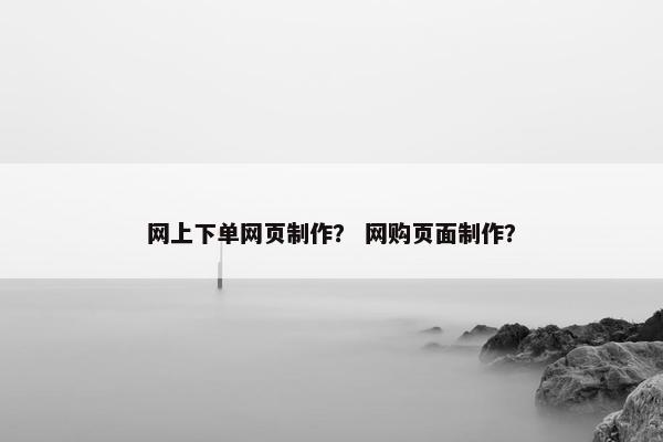 网上下单网页制作？ 网购页面制作？