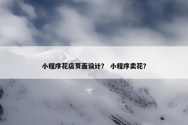 小程序花店页面设计？ 小程序卖花？