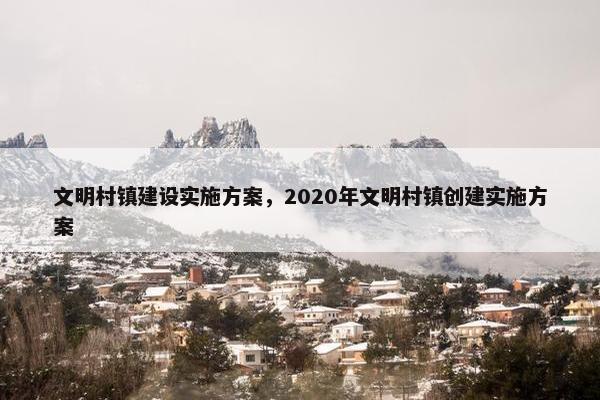 文明村镇建设实施方案，2020年文明村镇创建实施方案