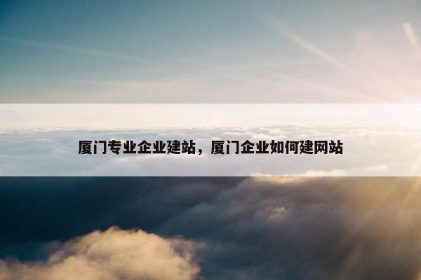 厦门专业企业建站，厦门企业如何建网站