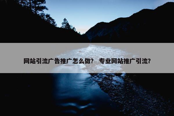 网站引流广告推广怎么做？ 专业网站推广引流？