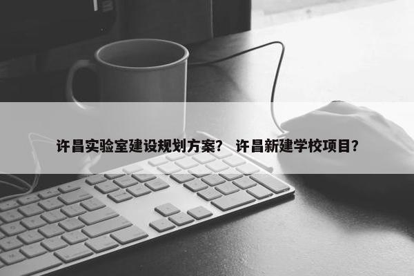 许昌实验室建设规划方案？ 许昌新建学校项目？