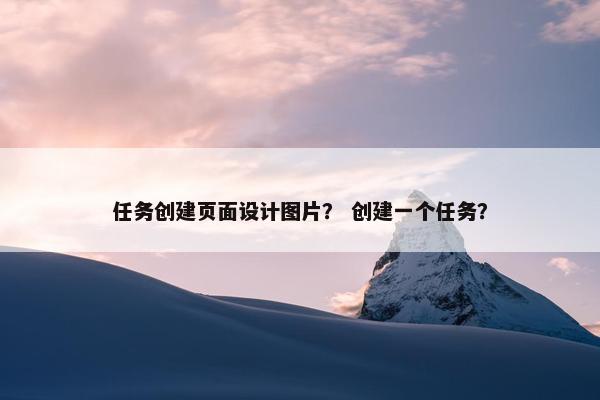 任务创建页面设计图片？ 创建一个任务？