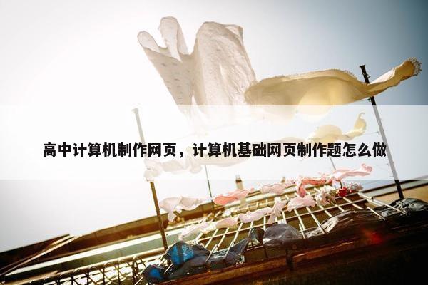 高中计算机制作网页，计算机基础网页制作题怎么做