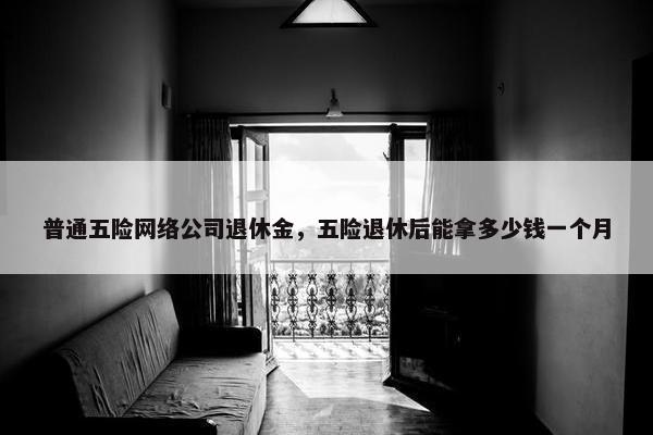 普通五险网络公司退休金，五险退休后能拿多少钱一个月