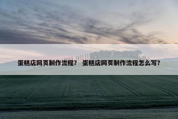 蛋糕店网页制作流程？ 蛋糕店网页制作流程怎么写？
