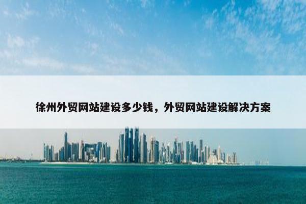 徐州外贸网站建设多少钱，外贸网站建设解决方案