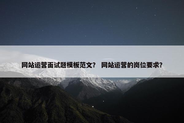 网站运营面试题模板范文？ 网站运营的岗位要求？