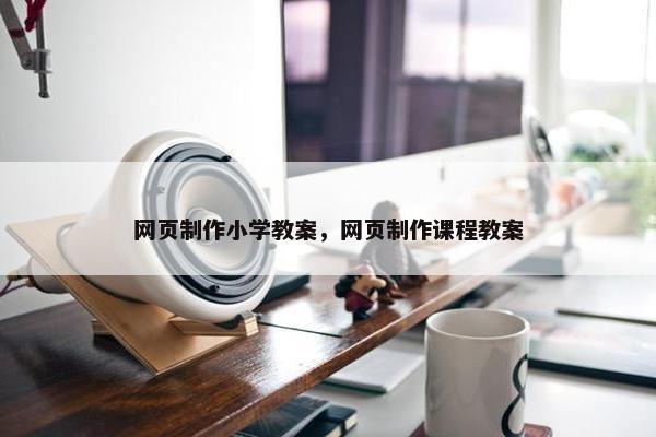 网页制作小学教案，网页制作课程教案