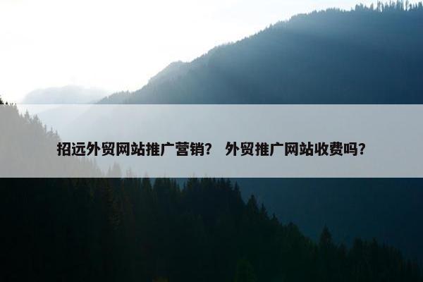 招远外贸网站推广营销？ 外贸推广网站收费吗？