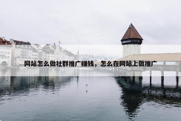 网站怎么做社群推广赚钱，怎么在网站上做推广