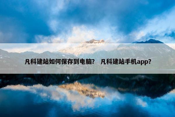 凡科建站如何保存到电脑？ 凡科建站手机app？