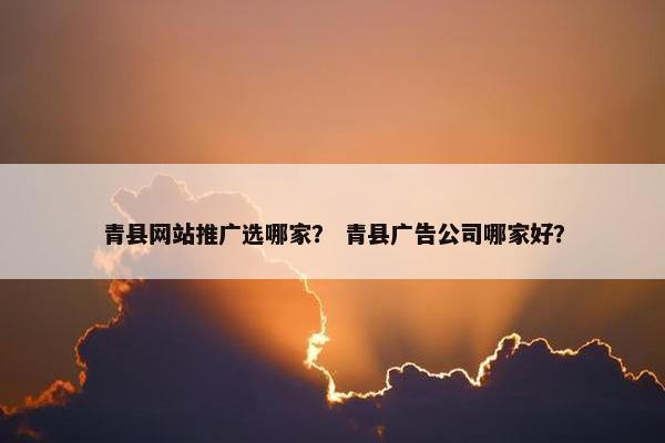 青县网站推广选哪家？ 青县广告公司哪家好？