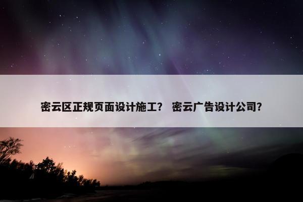 密云区正规页面设计施工？ 密云广告设计公司？