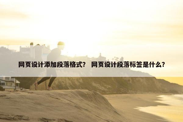 网页设计添加段落格式？ 网页设计段落标签是什么？