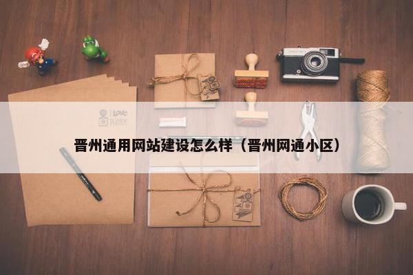 晋州通用网站建设怎么样（晋州网通小区）