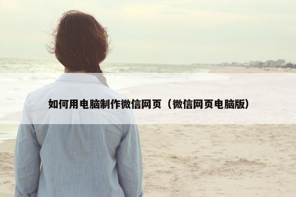 如何用电脑制作微信网页（微信网页电脑版）