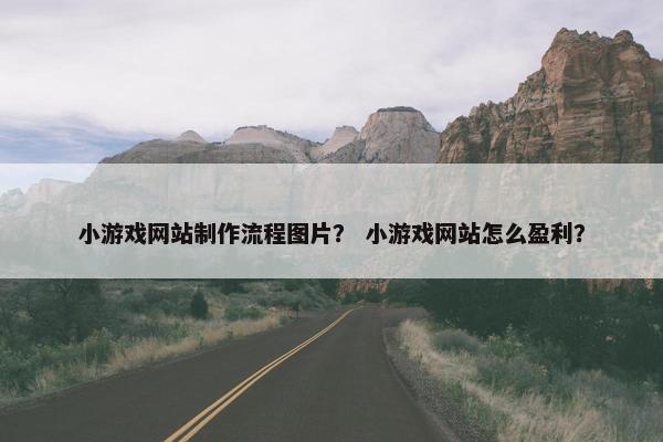 小游戏网站制作流程图片？ 小游戏网站怎么盈利？