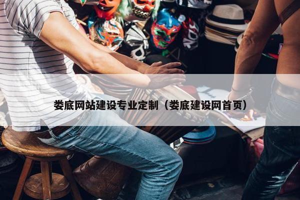 娄底网站建设专业定制（娄底建设网首页）