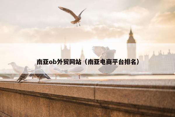 南亚ob外贸网站（南亚电商平台排名）