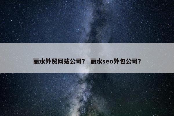 丽水外贸网站公司？ 丽水seo外包公司？