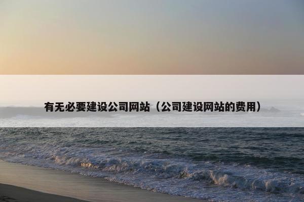 有无必要建设公司网站（公司建设网站的费用）