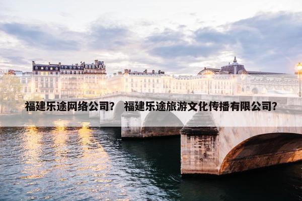 福建乐途网络公司？ 福建乐途旅游文化传播有限公司？