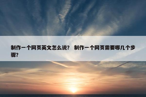 制作一个网页英文怎么说？ 制作一个网页需要哪几个步骤？