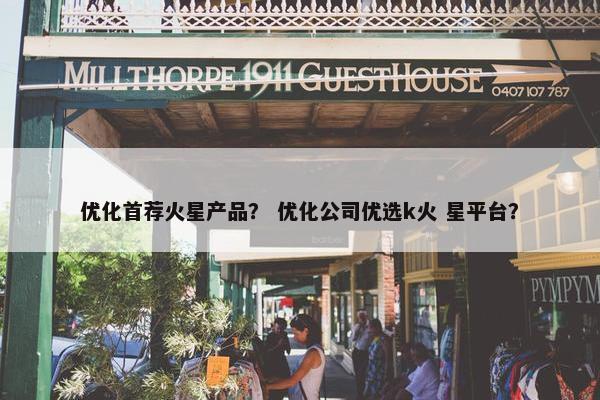 优化首荐火星产品？ 优化公司优选k火 星平台？