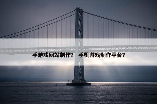 手游戏网站制作？ 手机游戏制作平台？