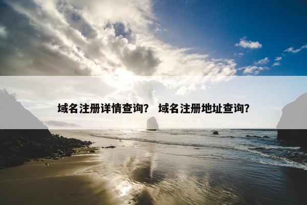 域名注册详情查询？ 域名注册地址查询？